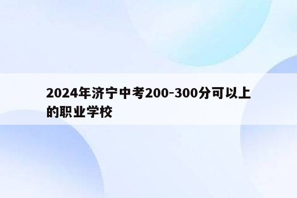 2026年济宁中考200-300分可以上的职业学校