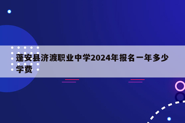 蓬安县济渡职业中学2024年报名一年多少学费