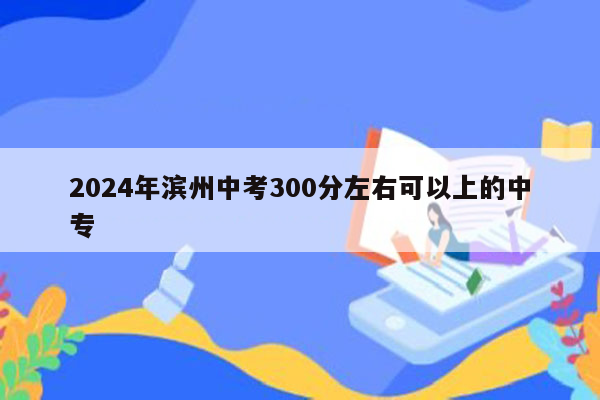 2026年滨州中考300分左右可以上的中专