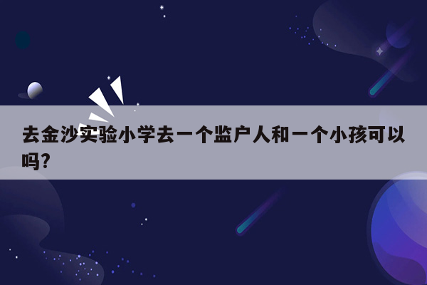 去金沙实验小学去一个监户人和一个小孩可以吗?