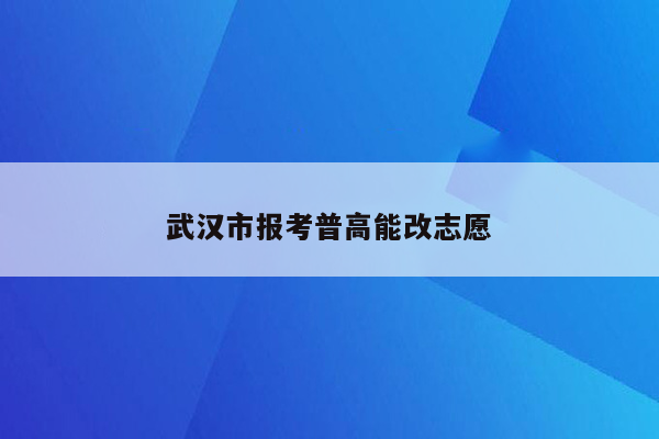 武汉市报考普高能改志愿