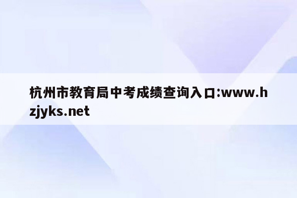 杭州市教育局中考成绩查询入口:www.hzjyks.net
