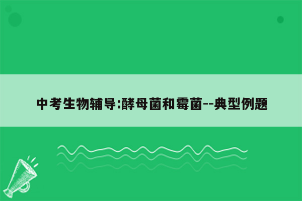 中考生物辅导:酵母菌和霉菌--典型例题