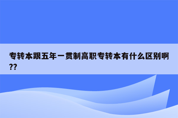 专转本跟五年一贯制高职专转本有什么区别啊??