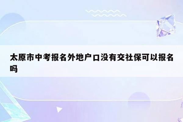 太原市中考报名外地户口没有交社保可以报名吗