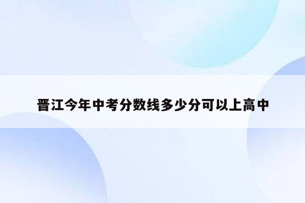晋江今年中考分数线多少分可以上高中