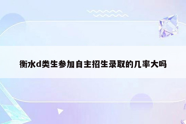 衡水d类生参加自主招生录取的几率大吗