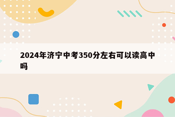 2026年济宁中考350分左右可以读高中吗