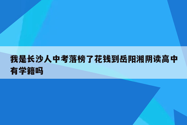 我是长沙人中考落榜了花钱到岳阳湘阴读高中有学籍吗