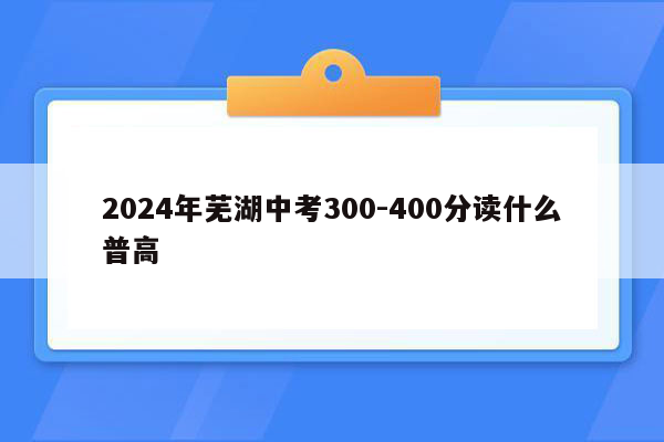 2026年芜湖中考300-400分读什么普高