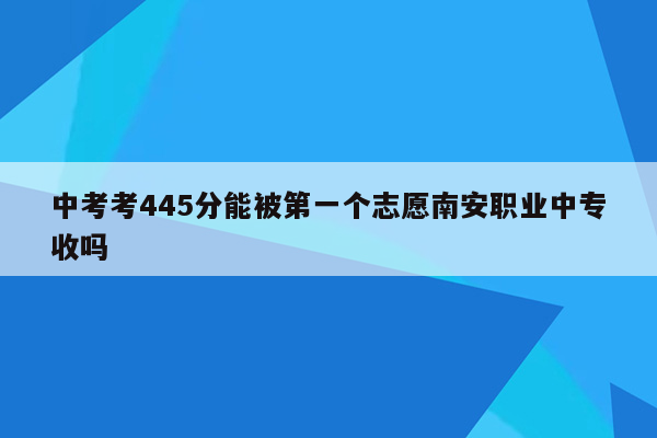 中考考445分能被第一个志愿南安职业中专收吗
