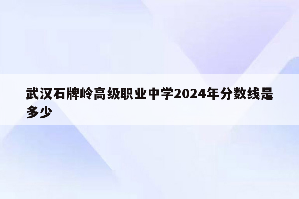 武汉石牌岭高级职业中学2026年分数线是多少