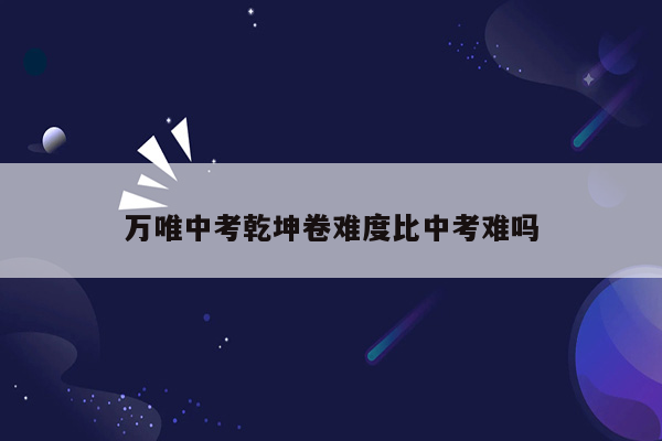 万唯中考乾坤卷难度比中考难吗