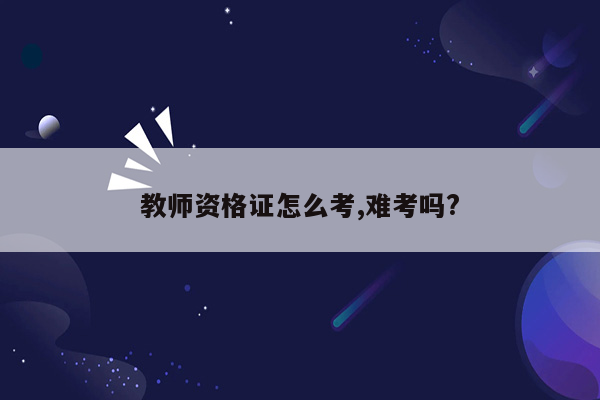 教师资格证怎么考,难考吗?