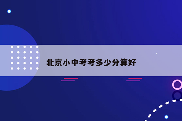 北京小中考考多少分算好