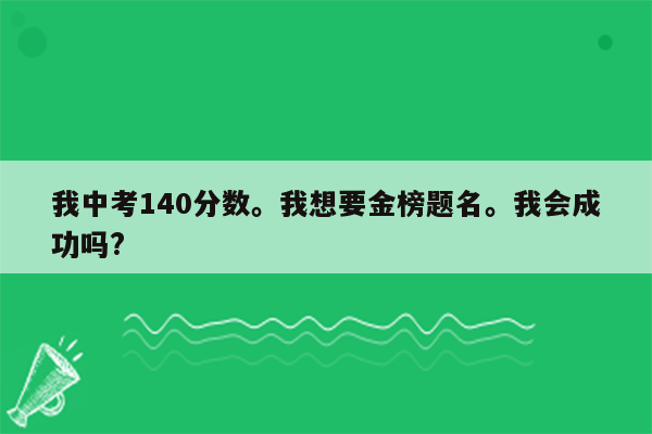 我中考140分数。我想要金榜题名。我会成功吗?