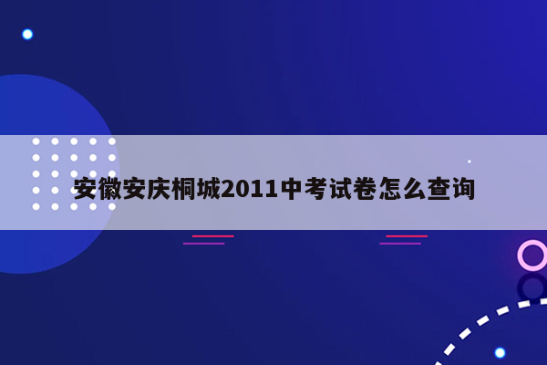 安徽安庆桐城2011中考试卷怎么查询