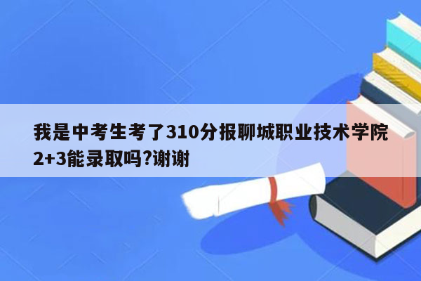 我是中考生考了310分报聊城职业技术学院2+3能录取吗?谢谢