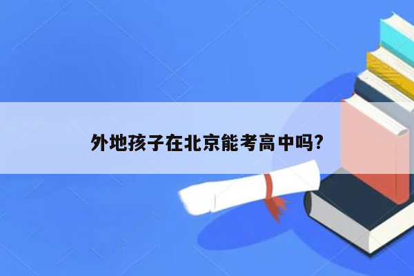 外地孩子在北京能考高中吗?