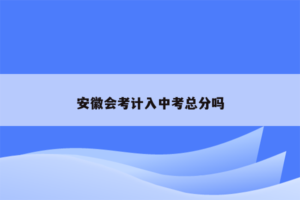 安徽会考计入中考总分吗