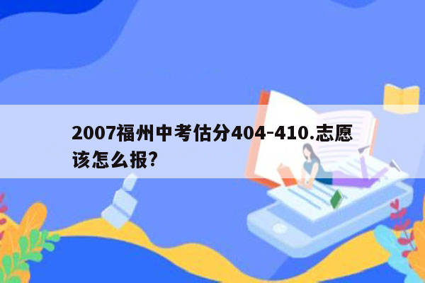 2007福州中考估分404-410.志愿该怎么报?