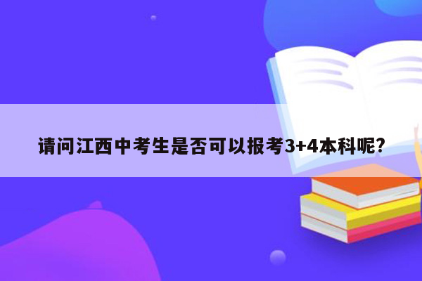 请问江西中考生是否可以报考3+4本科呢?