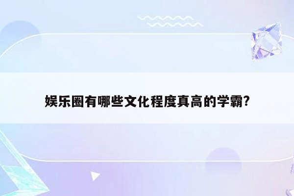 娱乐圈有哪些文化程度真高的学霸?