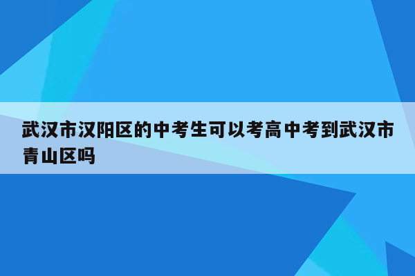 武汉市汉阳区的中考生可以考高中考到武汉市青山区吗