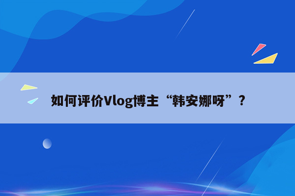 如何评价Vlog博主“韩安娜呀”?