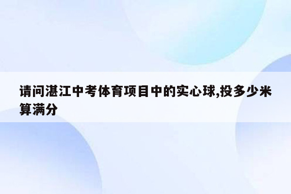 请问湛江中考体育项目中的实心球,投多少米算满分