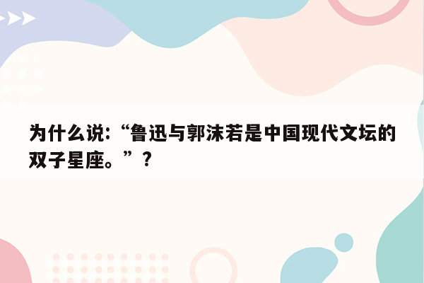 为什么说:“鲁迅与郭沫若是中国现代文坛的双子星座。”?