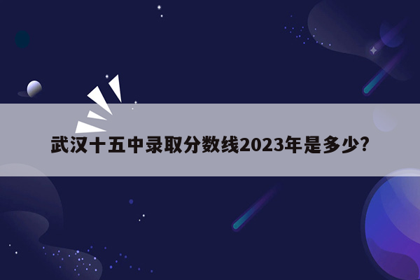 武汉十五中录取分数线2023年是多少?