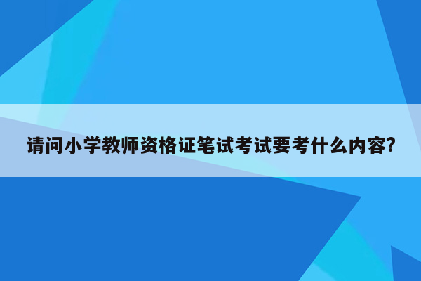请问小学教师资格证笔试考试要考什么内容?
