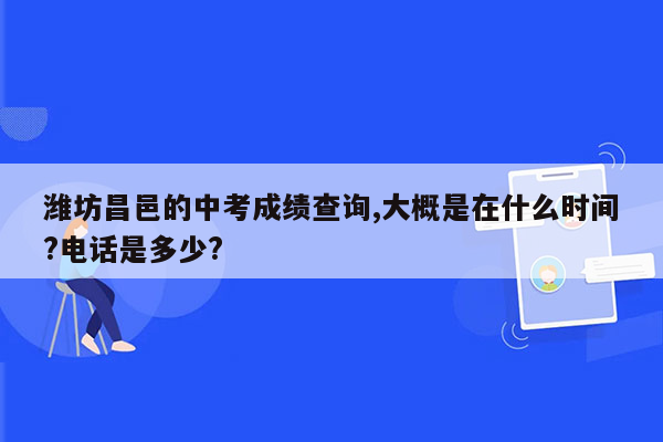潍坊昌邑的中考成绩查询,大概是在什么时间?电话是多少?
