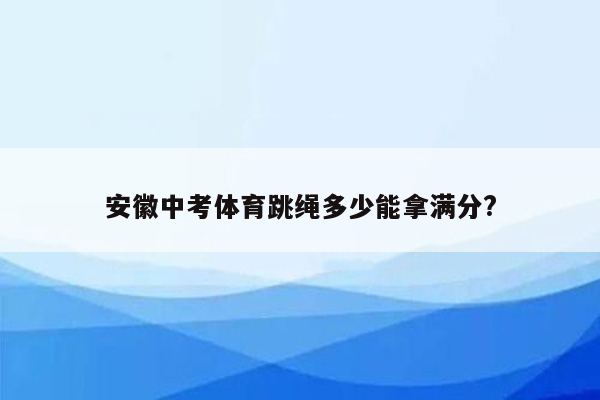 安徽中考体育跳绳多少能拿满分?