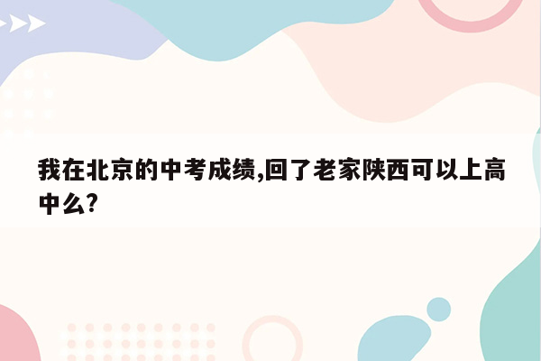 我在北京的中考成绩,回了老家陕西可以上高中么?