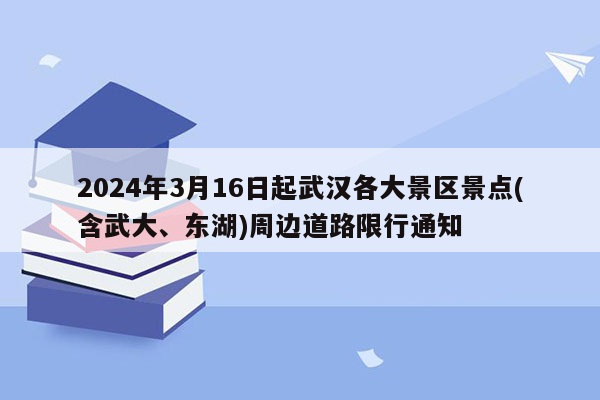 2024年3月16日起武汉各大景区景点(含武大、东湖)周边道路限行通知