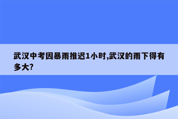 武汉中考因暴雨推迟1小时,武汉的雨下得有多大?
