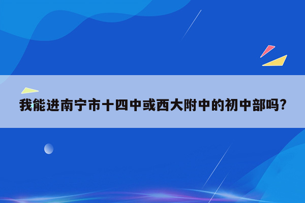 我能进南宁市十四中或西大附中的初中部吗?