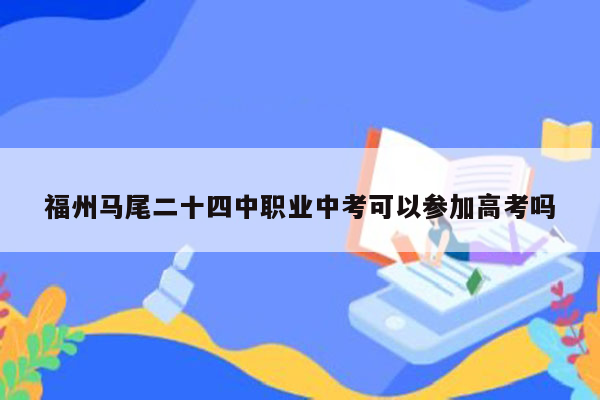 福州马尾二十四中职业中考可以参加高考吗