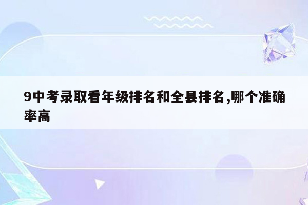 9中考录取看年级排名和全县排名,哪个准确率高