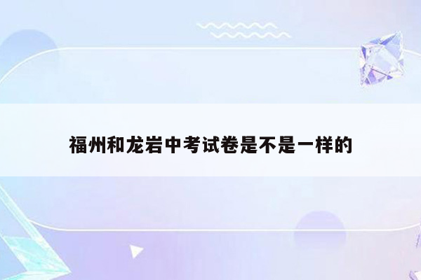 福州和龙岩中考试卷是不是一样的