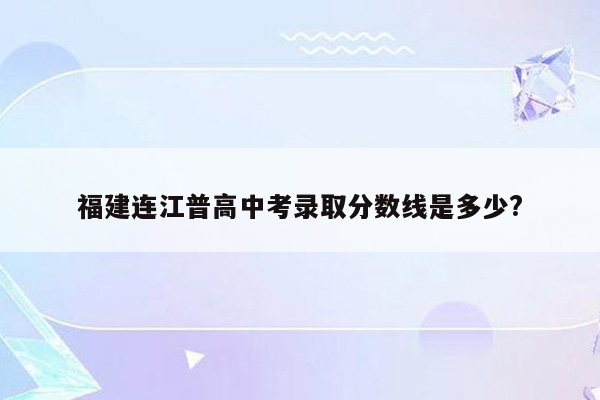 福建连江普高中考录取分数线是多少?