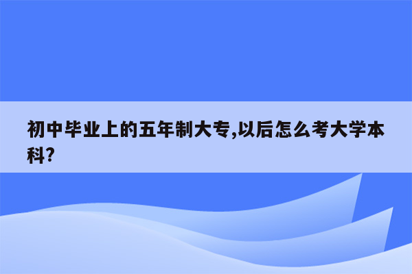 初中毕业上的五年制大专,以后怎么考大学本科?
