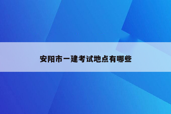安阳市一建考试地点有哪些