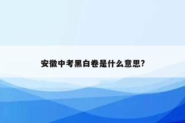 安徽中考黑白卷是什么意思?