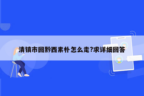 清镇市回黔西素朴怎么走?求详细回答