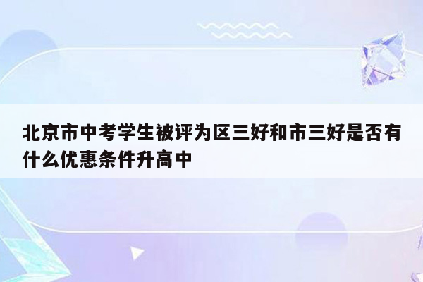 北京市中考学生被评为区三好和市三好是否有什么优惠条件升高中