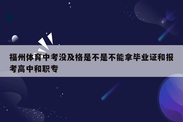 福州体育中考没及格是不是不能拿毕业证和报考高中和职专
