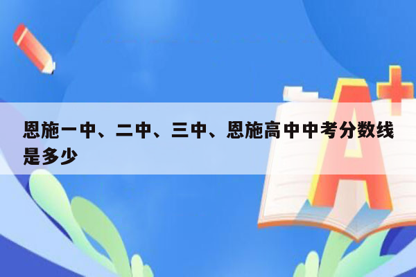 恩施一中、二中、三中、恩施高中中考分数线是多少